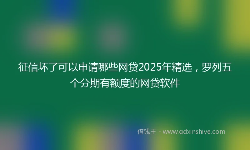 征信坏了可以申请哪些网贷2025年精选，罗列五个分期有额度的网贷软件