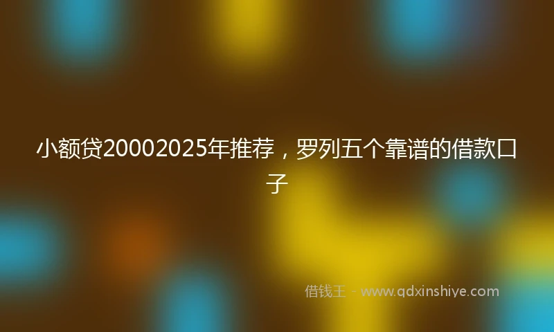 小额贷20002025年推荐，罗列五个靠谱的借款口子