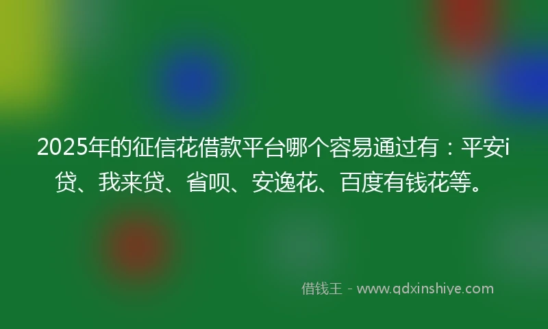 2025年的征信花借款平台哪个容易通过有：平安i贷、我来贷、省呗、安逸花、百度有钱花等。