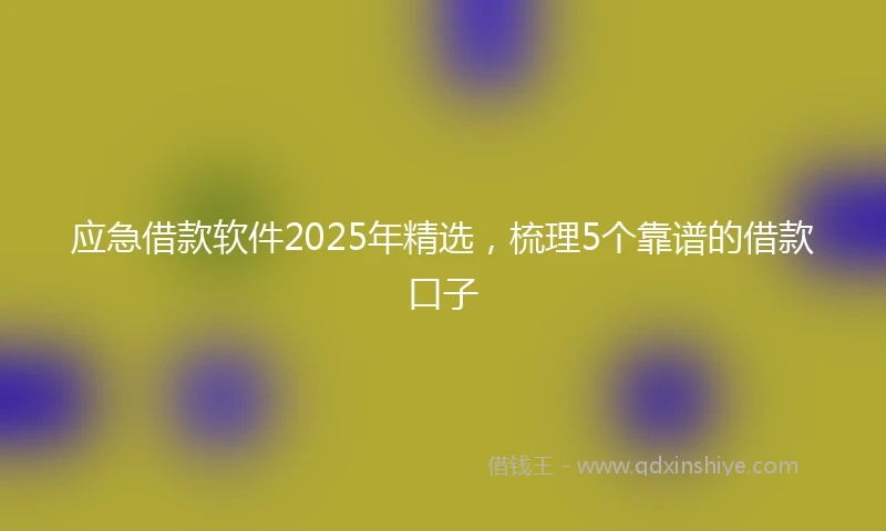 应急借款软件2025年精选，梳理5个靠谱的借款口子
