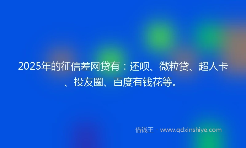 2025年的征信差网贷有：还呗、微粒贷、超人卡、投友圈、百度有钱花等。