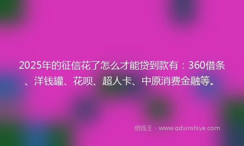 2025年的征信花了怎么才能贷到款有:360借条、洋钱罐、花呗、超人卡、中原消费金融等。