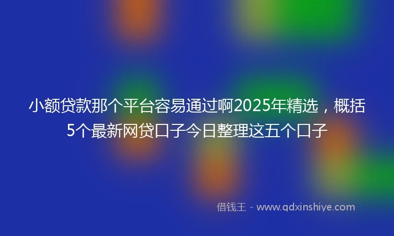 小额贷款那个平台容易通过啊2025年精选，概括5个最新网贷口子今日整理这五个口子