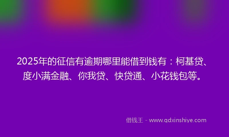 2025年的征信有逾期哪里能借到钱有：柯基贷、度小满金融、你我贷、快贷通、小花钱包等。
