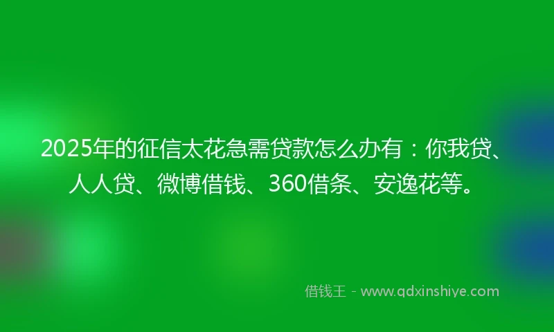 2025年的征信太花急需贷款怎么办有：你我贷、人人贷、微博借钱、360借条、安逸花等。