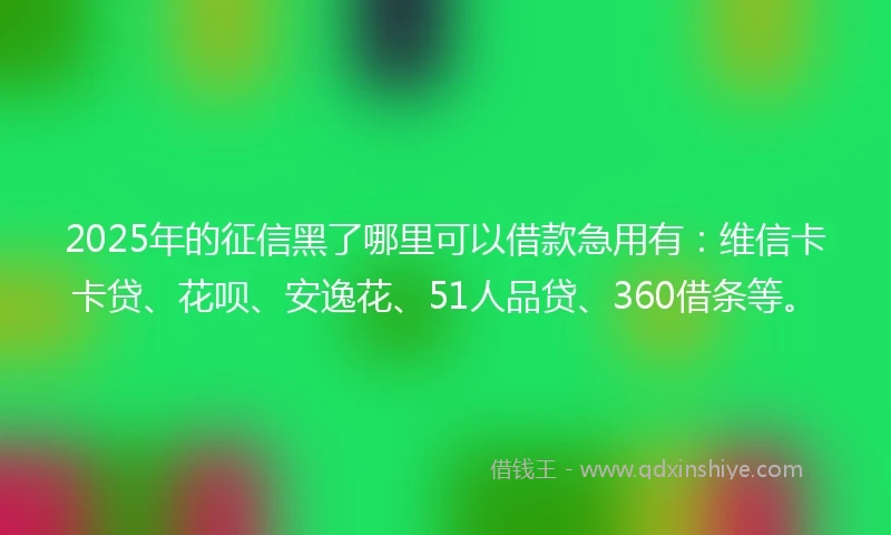 2025年的征信黑了哪里可以借款急用有：维信卡卡贷、花呗、安逸花、51人品贷、360借条等。