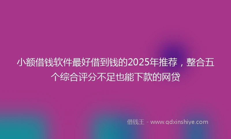 小额借钱软件最好借到钱的2025年推荐，整合五个综合评分不足也能下款的网贷