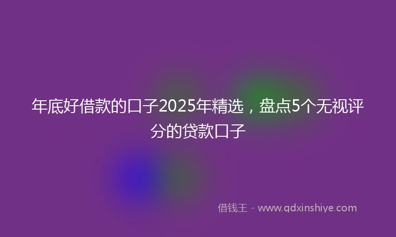 年底好借款的口子2025年精选，盘点5个无视评分的贷款口子