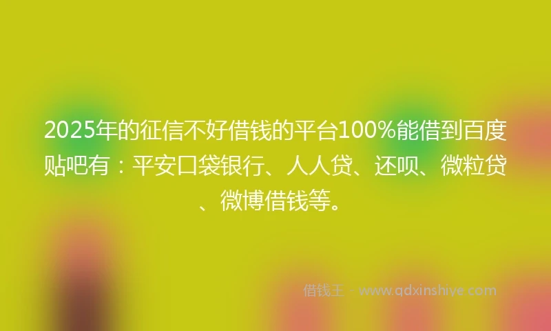 2025年的征信不好借钱的平台100%能借到百度贴吧有：平安口袋银行、人人贷、还呗、微粒贷、微博借钱等。