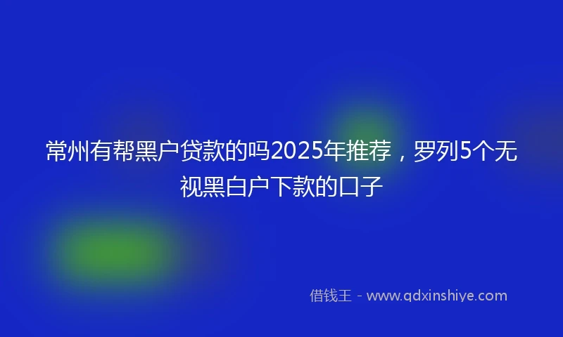 常州有帮黑户贷款的吗2025年推荐，罗列5个无视黑白户下款的口子