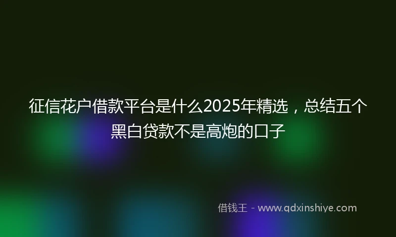 征信花户借款平台是什么2025年精选，总结五个黑白贷款不是高炮的口子