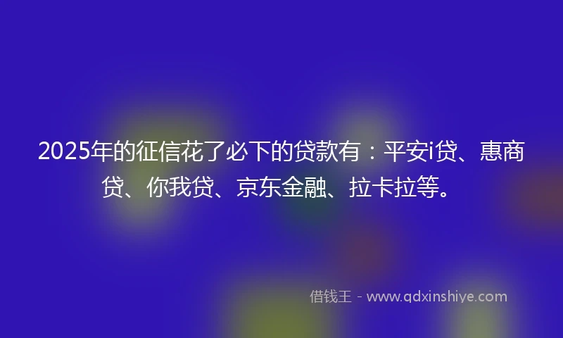 2025年的征信花了必下的贷款有：平安i贷、惠商贷、你我贷、京东金融、拉卡拉等。