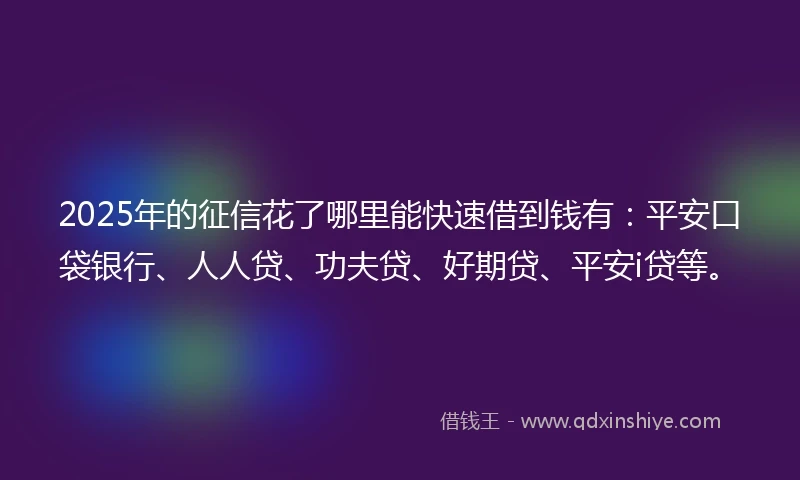 2025年的征信花了哪里能快速借到钱有：平安口袋银行、人人贷、功夫贷、好期贷、平安i贷等。
