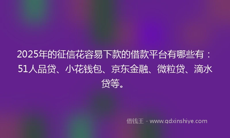 2025年的征信花容易下款的借款平台有哪些有：51人品贷、小花钱包、京东金融、微粒贷、滴水贷等。