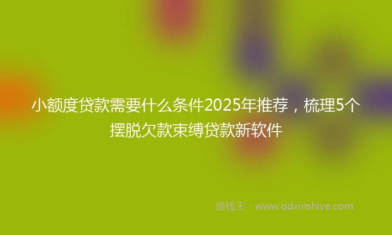 小额度贷款需要什么条件2025年推荐，梳理5个摆脱欠款束缚贷款新软件