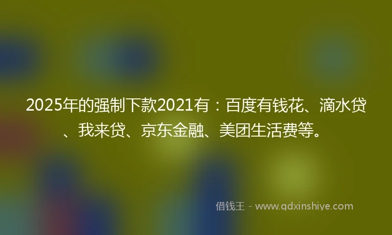 2025年的强制下款2021有：百度有钱花、滴水贷、我来贷、京东金融、美团生活费等。