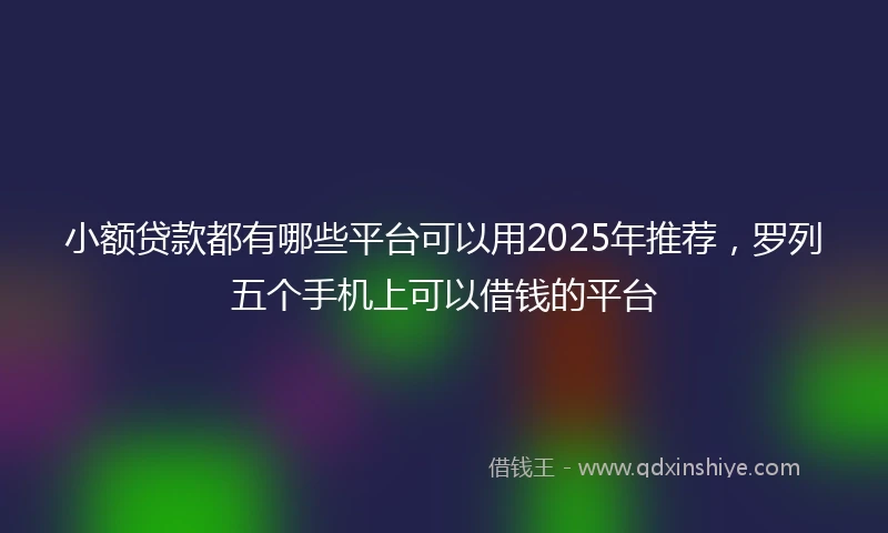 小额贷款都有哪些平台可以用2025年推荐，罗列五个手机上可以借钱的平台