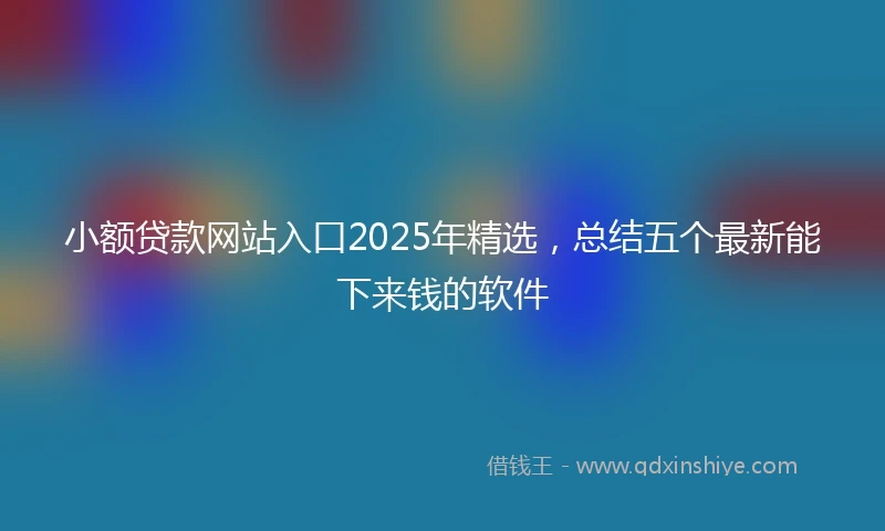 小额贷款网站入口2025年精选，总结五个最新能下来钱的软件