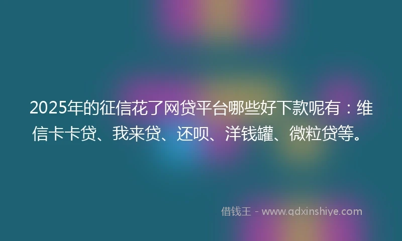 2025年的征信花了网贷平台哪些好下款呢有：维信卡卡贷、我来贷、还呗、洋钱罐、微粒贷等。