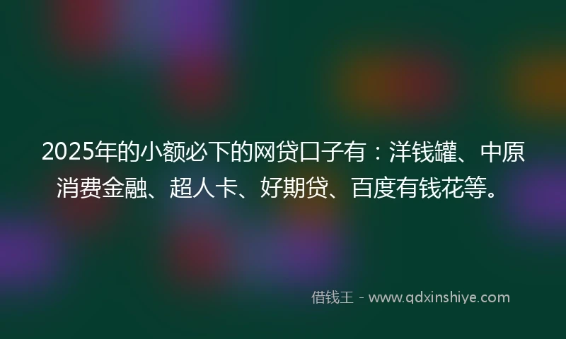 2025年的小额必下的网贷口子有：洋钱罐、中原消费金融、超人卡、好期贷、百度有钱花等。