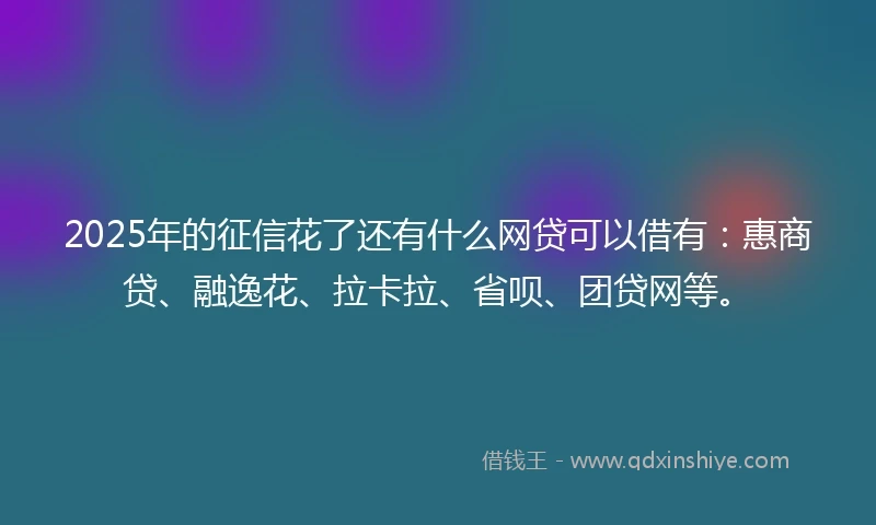 2025年的征信花了还有什么网贷可以借有:惠商贷、融逸花、拉卡拉、省呗、团贷网等。