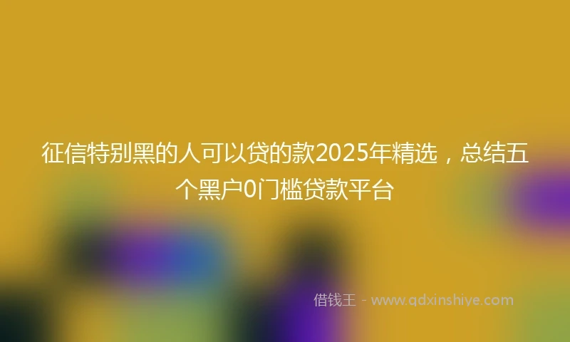 征信特别黑的人可以贷的款2025年精选，总结五个黑户0门槛贷款平台