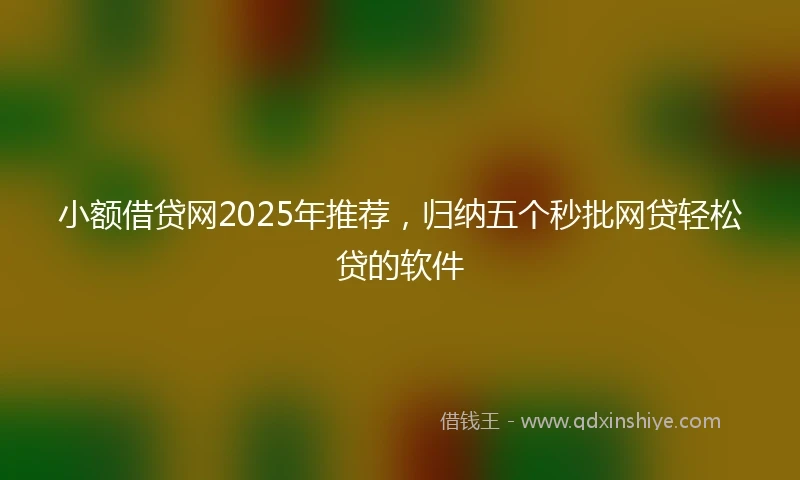 小额借贷网2025年推荐，归纳五个秒批网贷轻松贷的软件