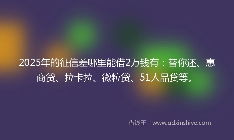 2025年的征信差哪里能借2万钱有：替你还、惠商贷、拉卡拉、微粒贷、51人品贷等。
