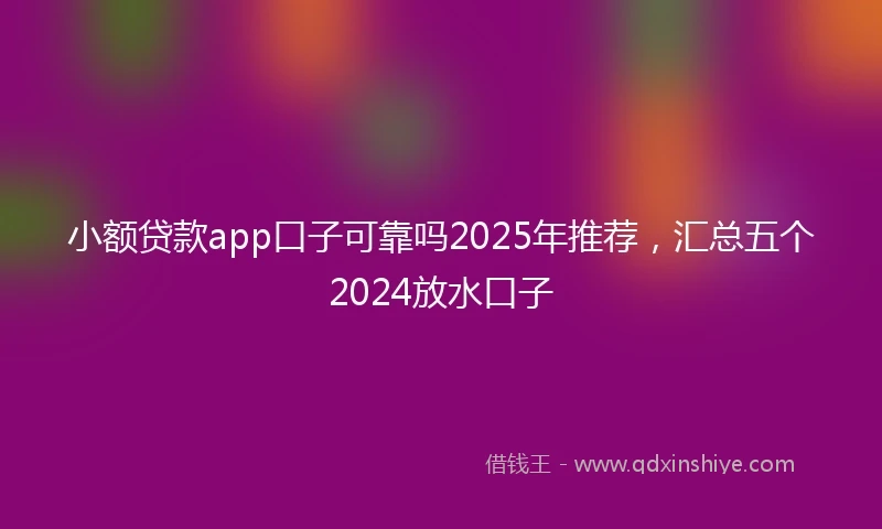 小额贷款app口子可靠吗2025年推荐，汇总五个2024放水口子