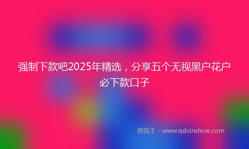 强制下款吧2025年精选，分享五个无视黑户花户必下款口子