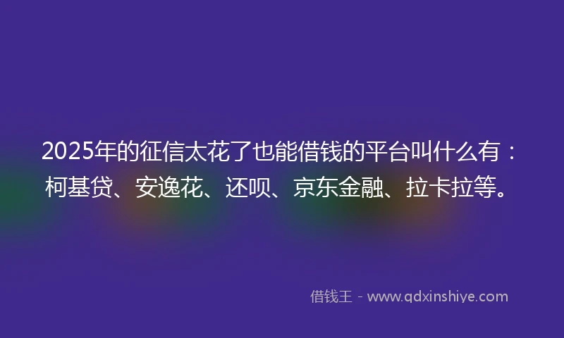 2025年的征信太花了也能借钱的平台叫什么有：柯基贷、安逸花、还呗、京东金融、拉卡拉等。
