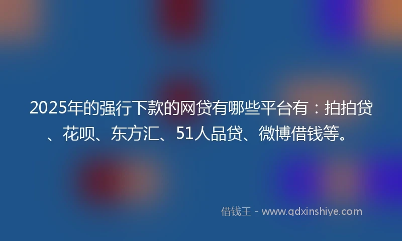 2025年的强行下款的网贷有哪些平台有：拍拍贷、花呗、东方汇、51人品贷、微博借钱等。