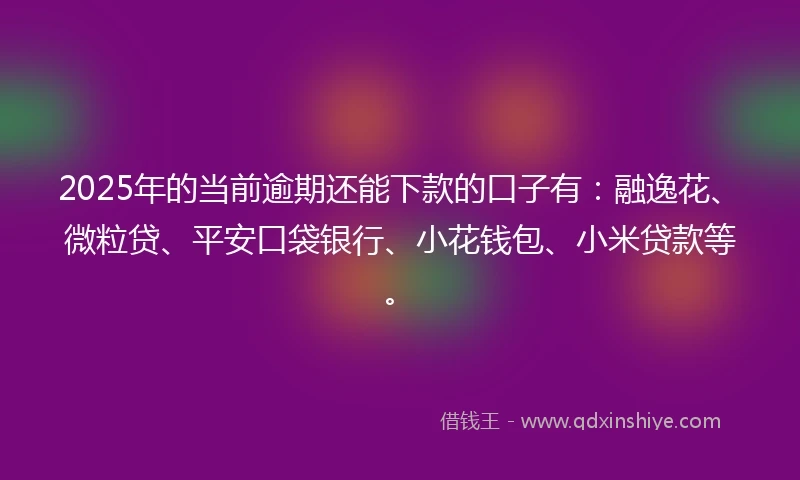 2025年的当前逾期还能下款的口子有：融逸花、微粒贷、平安口袋银行、小花钱包、小米贷款等。