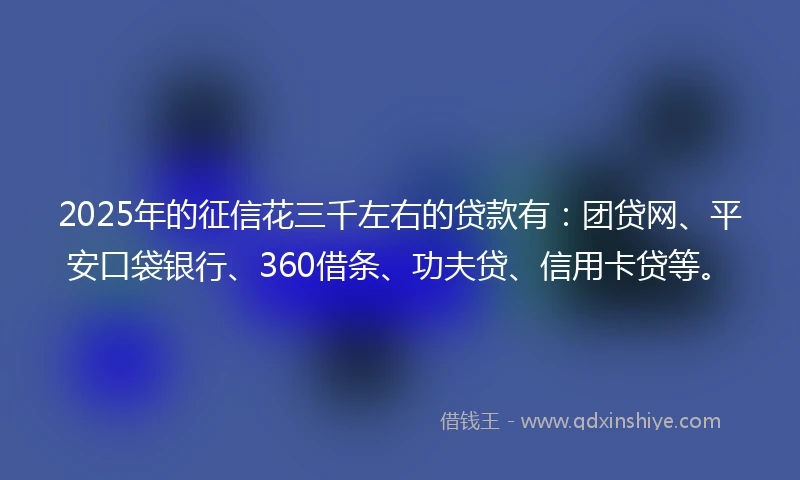 2025年的征信花三千左右的贷款有：团贷网、平安口袋银行、360借条、功夫贷、信用卡贷等。