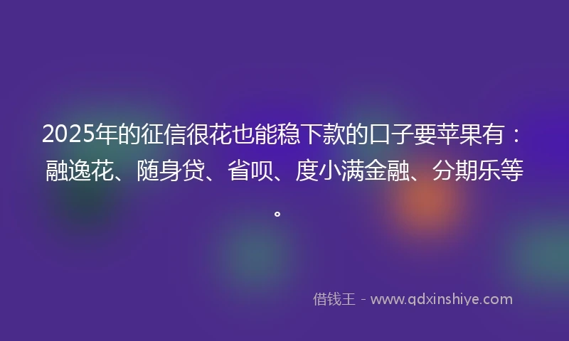 2025年的征信很花也能稳下款的口子要苹果有：融逸花、随身贷、省呗、度小满金融、分期乐等。