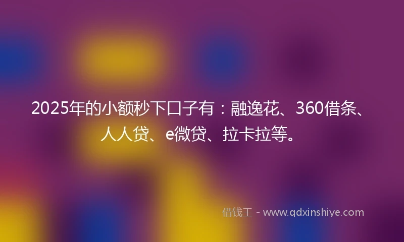 2025年的小额秒下口子有：融逸花、360借条、人人贷、e微贷、拉卡拉等。