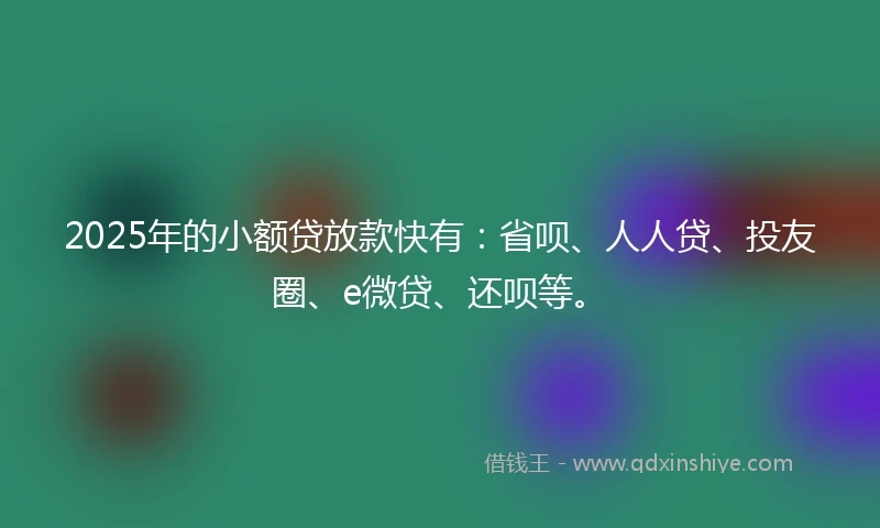 2025年的小额贷放款快有：省呗、人人贷、投友圈、e微贷、还呗等。