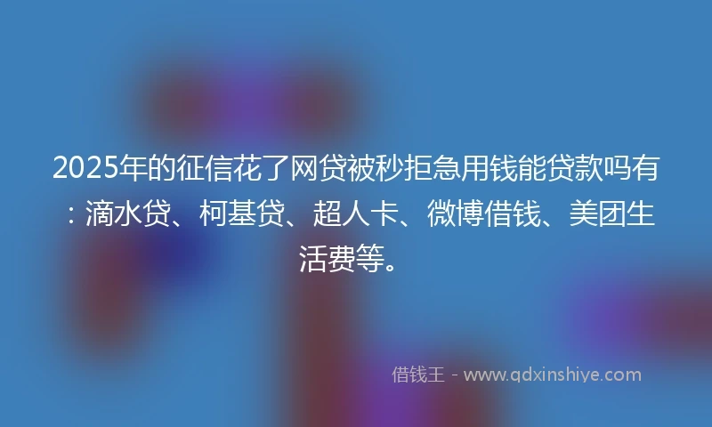 2025年的征信花了网贷被秒拒急用钱能贷款吗有：滴水贷、柯基贷、超人卡、微博借钱、美团生活费等。