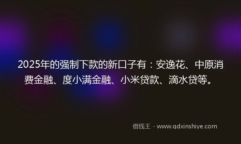2025年的强制下款的新口子有：安逸花、中原消费金融、度小满金融、小米贷款、滴水贷等。