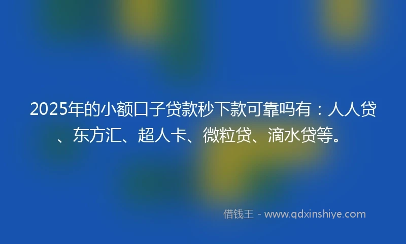 2025年的小额口子贷款秒下款可靠吗有：人人贷、东方汇、超人卡、微粒贷、滴水贷等。