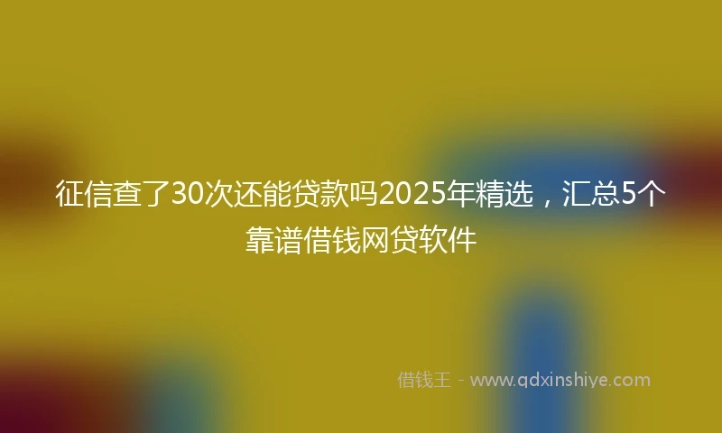 征信查了30次还能贷款吗2025年精选，汇总5个靠谱借钱网贷软件
