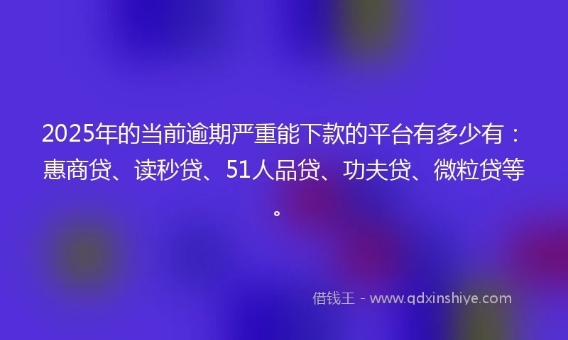 2025年的当前逾期严重能下款的平台有多少有：惠商贷、读秒贷、51人品贷、功夫贷、微粒贷等。