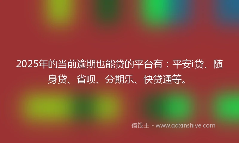 2025年的当前逾期也能贷的平台有：平安i贷、随身贷、省呗、分期乐、快贷通等。