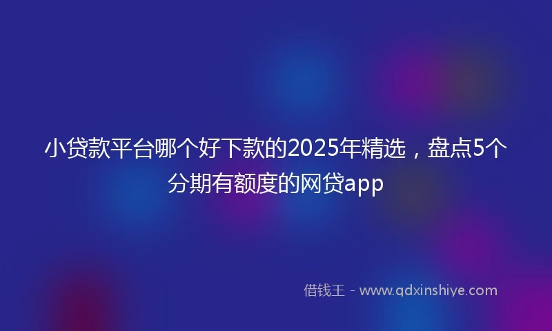 小贷款平台哪个好下款的2025年精选，盘点5个分期有额度的网贷app