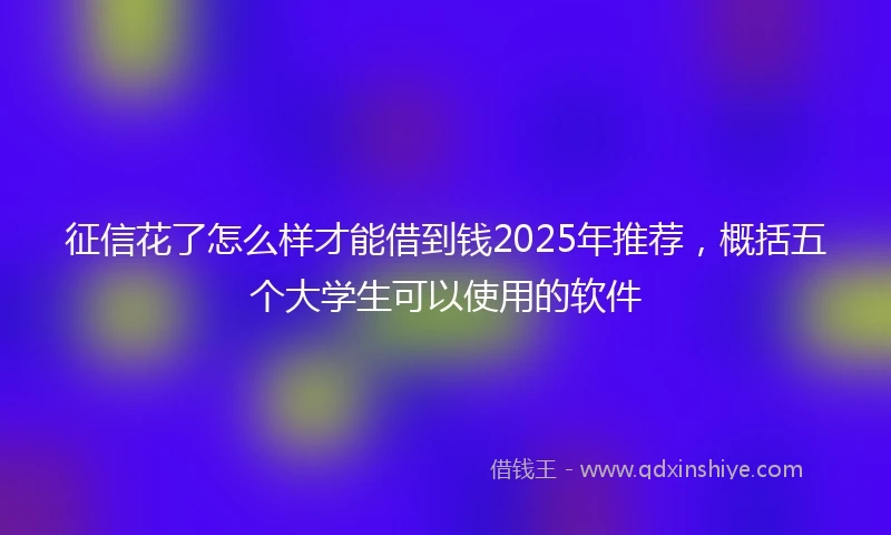 征信花了怎么样才能借到钱2025年推荐，概括五个大学生可以使用的软件