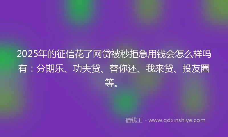 2025年的征信花了网贷被秒拒急用钱会怎么样吗有：分期乐、功夫贷、替你还、我来贷、投友圈等。