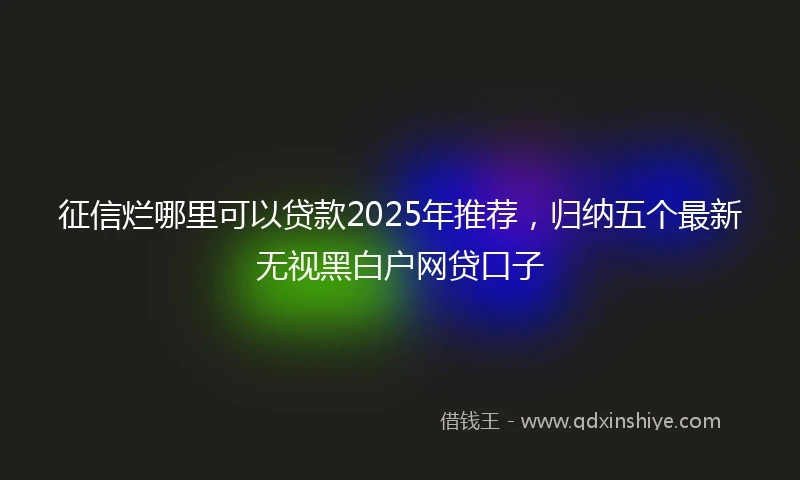 征信烂哪里可以贷款2025年推荐,归纳五个最新无视黑白户网贷口子
