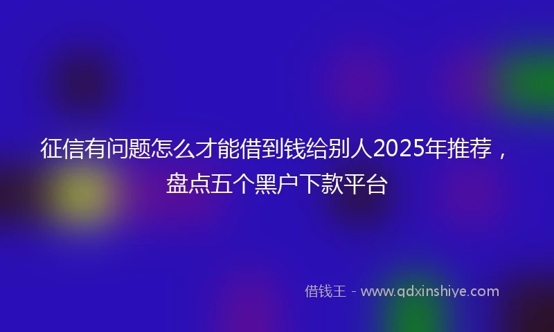 征信有问题怎么才能借到钱给别人2025年推荐，盘点五个黑户下款平台