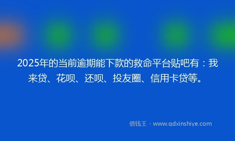 2025年的当前逾期能下款的救命平台贴吧有：我来贷、花呗、还呗、投友圈、信用卡贷等。