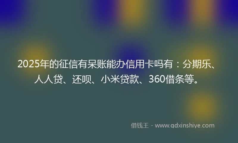 2025年的征信有呆账能办信用卡吗有：分期乐、人人贷、还呗、小米贷款、360借条等。